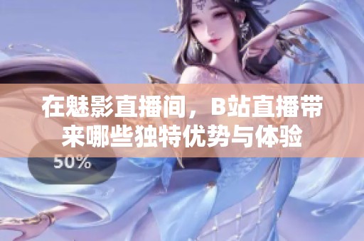 在魅影直播间，B站直播带来哪些独特优势与体验