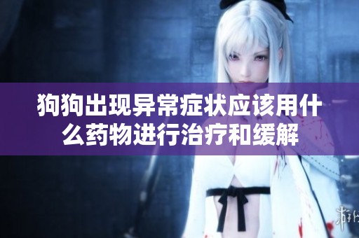 狗狗出现异常症状应该用什么药物进行治疗和缓解