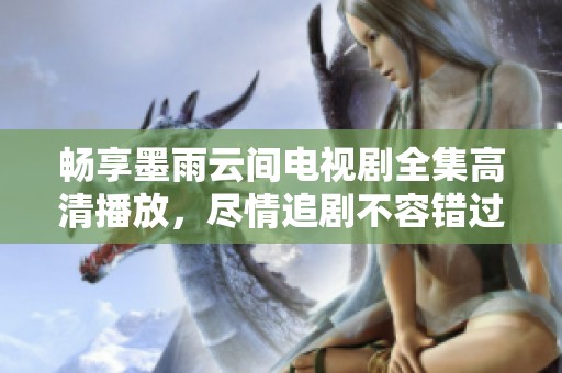 畅享墨雨云间电视剧全集高清播放，尽情追剧不容错过