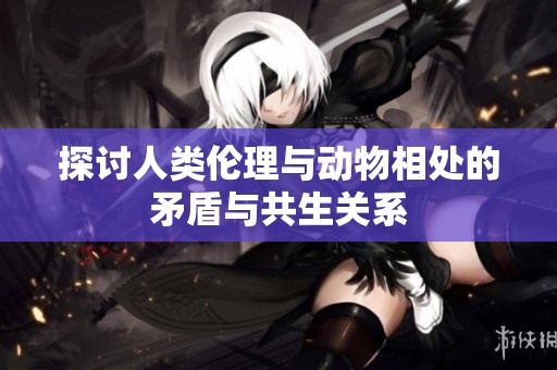 探讨人类伦理与动物相处的矛盾与共生关系