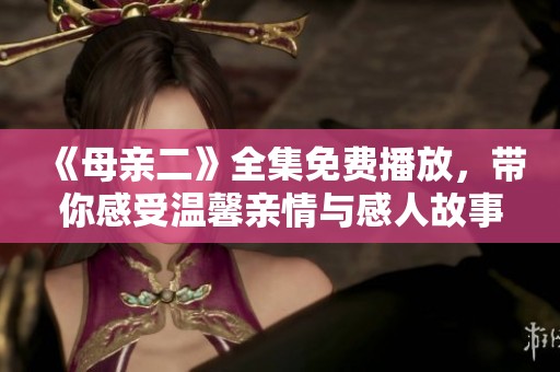 《母亲二》全集免费播放，带你感受温馨亲情与感人故事