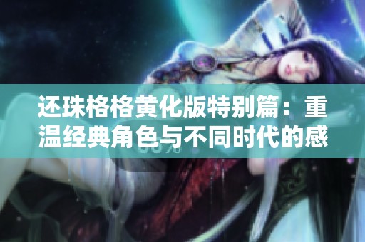 还珠格格黄化版特别篇：重温经典角色与不同时代的感动故事