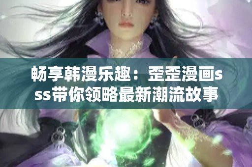 畅享韩漫乐趣：歪歪漫画sss带你领略最新潮流故事