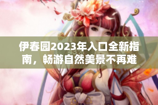 伊春园2023年入口全新指南，畅游自然美景不再难