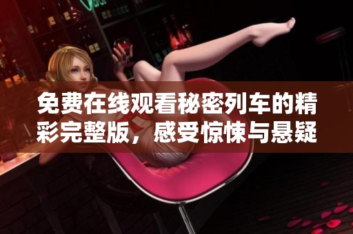 免费在线观看秘密列车的精彩完整版，感受惊悚与悬疑的双重魅力