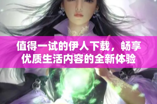 值得一试的伊人下载，畅享优质生活内容的全新体验