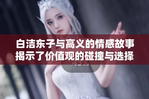 白洁东子与高义的情感故事揭示了价值观的碰撞与选择