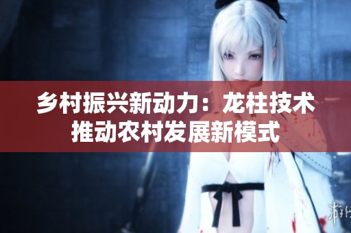 乡村振兴新动力：龙柱技术推动农村发展新模式