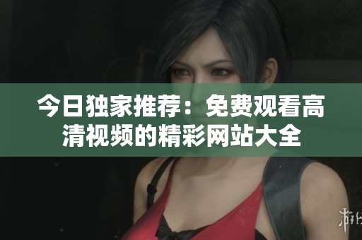 今日独家推荐：免费观看高清视频的精彩网站大全