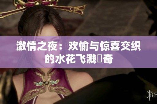 激情之夜：欢愉与惊喜交织的水花飞溅傳奇