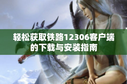 轻松获取铁路12306客户端的下载与安装指南