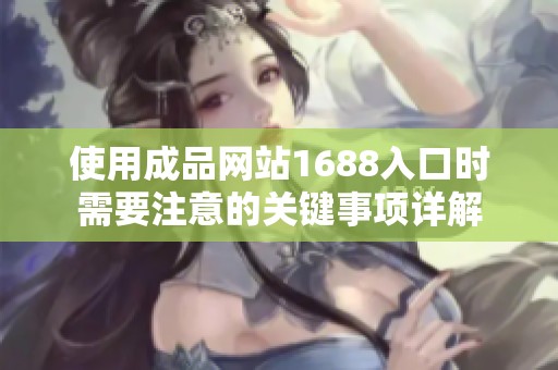 使用成品网站1688入口时需要注意的关键事项详解