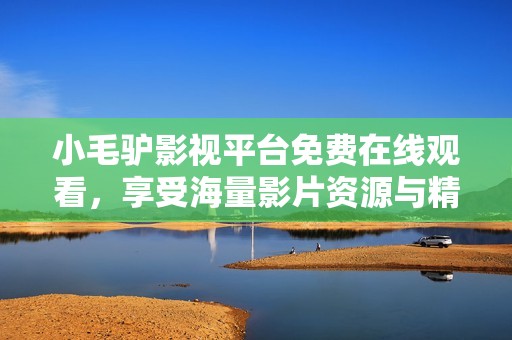 小毛驴影视平台免费在线观看，享受海量影片资源与精彩内容