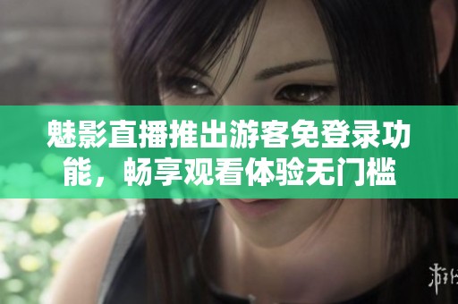 魅影直播推出游客免登录功能，畅享观看体验无门槛
