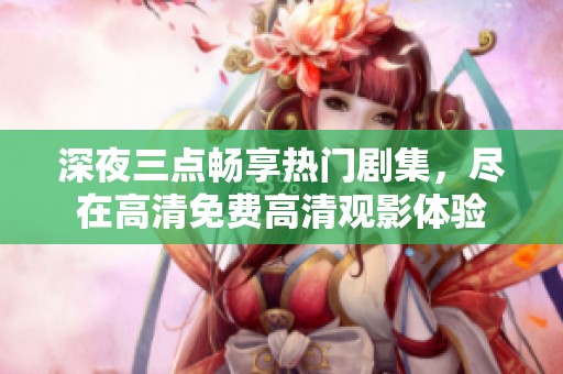 深夜三点畅享热门剧集，尽在高清免费高清观影体验