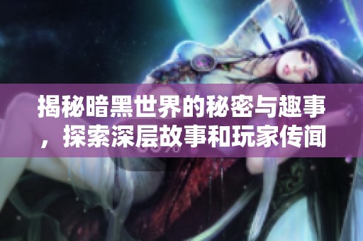 揭秘暗黑世界的秘密与趣事，探索深层故事和玩家传闻