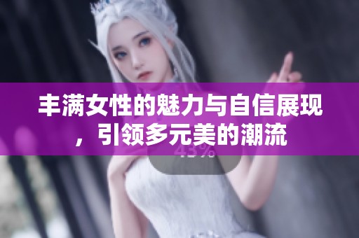 丰满女性的魅力与自信展现，引领多元美的潮流