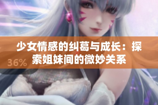 少女情感的纠葛与成长：探索姐妹间的微妙关系