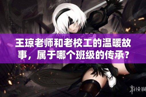 王琼老师和老校工的温暖故事，属于哪个班级的传承？