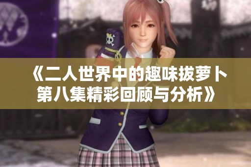 《二人世界中的趣味拔萝卜第八集精彩回顾与分析》