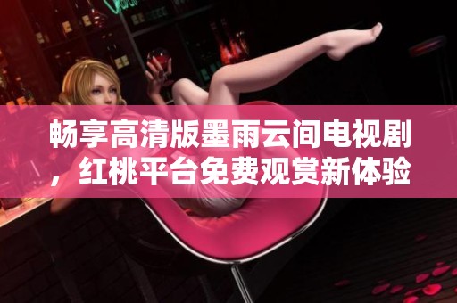 畅享高清版墨雨云间电视剧，红桃平台免费观赏新体验