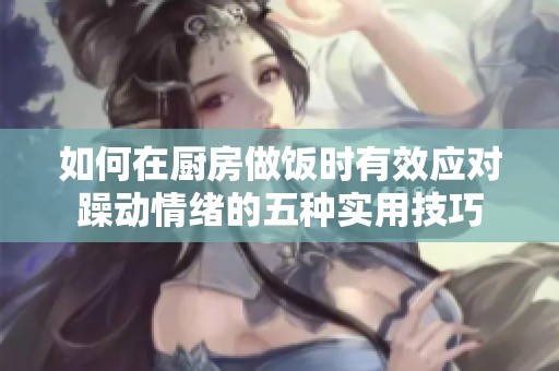 如何在厨房做饭时有效应对躁动情绪的五种实用技巧