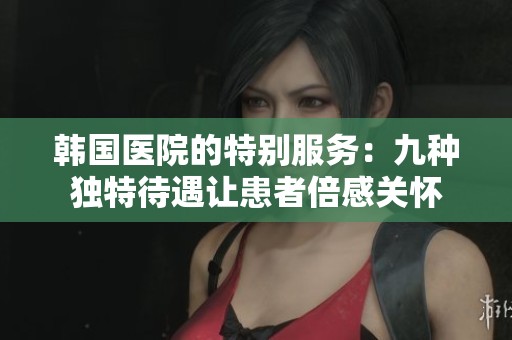 韩国医院的特别服务：九种独特待遇让患者倍感关怀