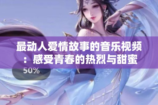 最动人爱情故事的音乐视频：感受青春的热烈与甜蜜