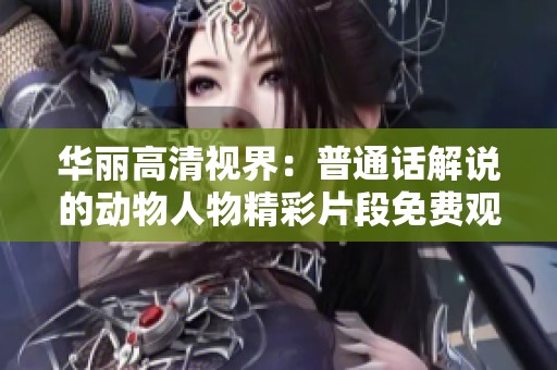 华丽高清视界：普通话解说的动物人物精彩片段免费观看
