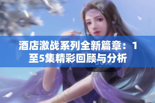 酒店激战系列全新篇章：1至5集精彩回顾与分析