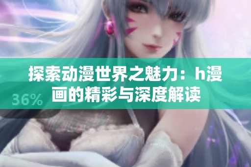 探索动漫世界之魅力：h漫画的精彩与深度解读