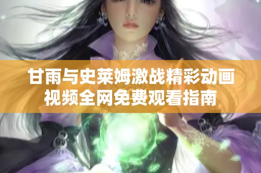 甘雨与史莱姆激战精彩动画视频全网免费观看指南