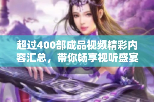 超过400部成品视频精彩内容汇总，带你畅享视听盛宴