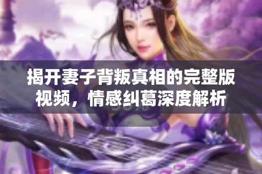 揭开妻子背叛真相的完整版视频，情感纠葛深度解析