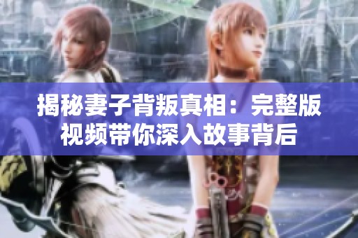 揭秘妻子背叛真相：完整版视频带你深入故事背后