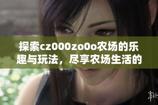 探索cz000zo0o农场的乐趣与玩法，尽享农场生活的魅力