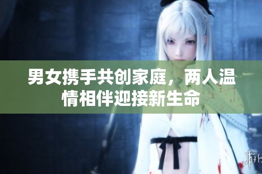 男女携手共创家庭，两人温情相伴迎接新生命