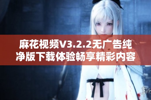 麻花视频V3.2.2无广告纯净版下载体验畅享精彩内容