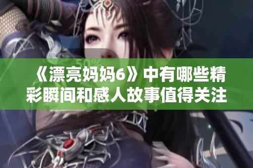《漂亮妈妈6》中有哪些精彩瞬间和感人故事值得关注？