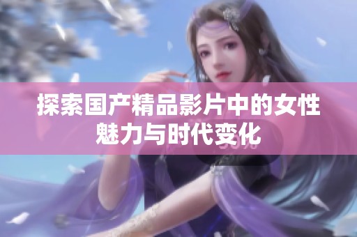 探索国产精品影片中的女性魅力与时代变化