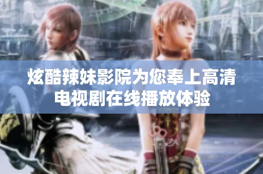 炫酷辣妹影院为您奉上高清电视剧在线播放体验