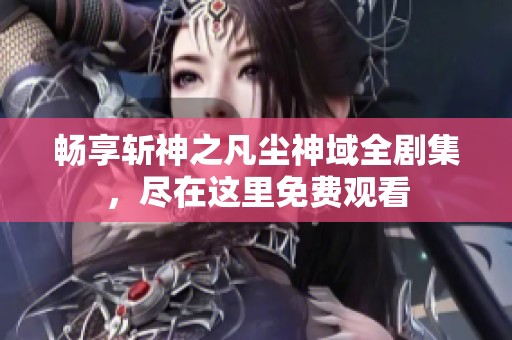 畅享斩神之凡尘神域全剧集，尽在这里免费观看