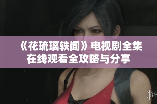 《花琉璃轶闻》电视剧全集在线观看全攻略与分享
