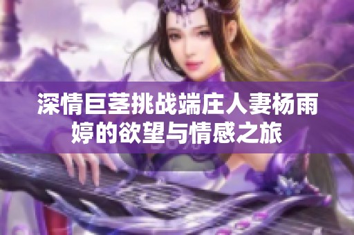 深情巨茎挑战端庄人妻杨雨婷的欲望与情感之旅