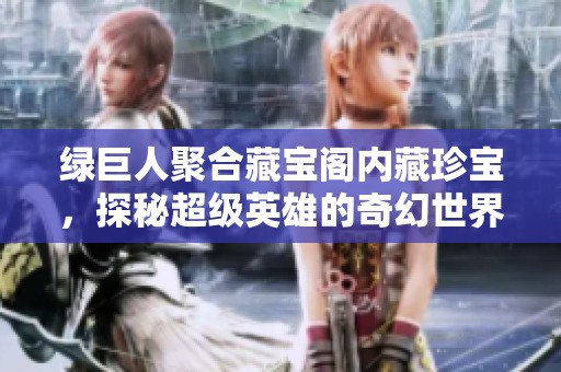 绿巨人聚合藏宝阁内藏珍宝，探秘超级英雄的奇幻世界