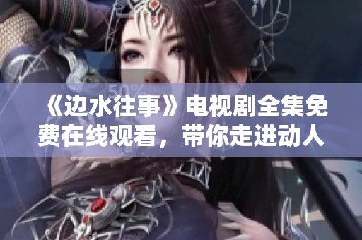 《边水往事》电视剧全集免费在线观看，带你走进动人的故事世界