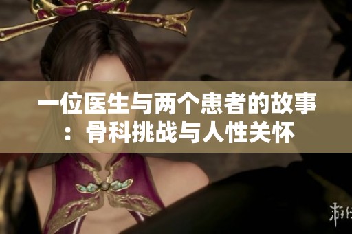 一位医生与两个患者的故事：骨科挑战与人性关怀