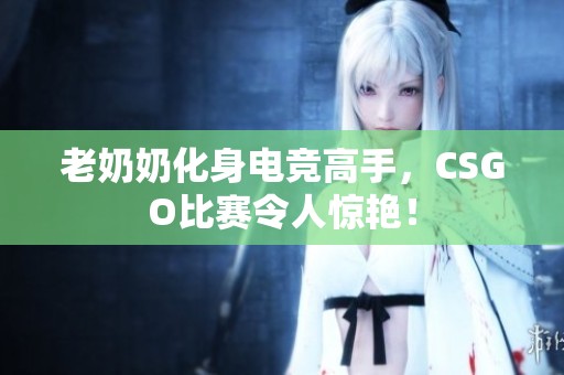 老奶奶化身电竞高手，CSGO比赛令人惊艳！