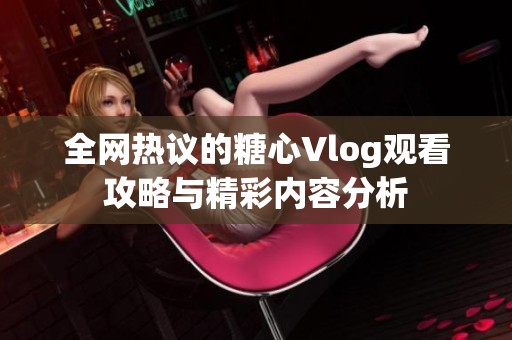 全网热议的糖心Vlog观看攻略与精彩内容分析