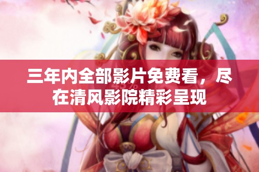 三年内全部影片免费看，尽在清风影院精彩呈现